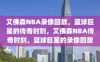 艾佛森NBA录像回放，篮球巨星的传奇时刻，艾佛森NBA传奇时刻，篮球巨星的录像回放