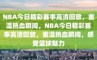 NBA今日精彩赛事高清回放，重温热血瞬间，NBA今日精彩赛事高清回放，重温热血瞬间，感受篮球魅力