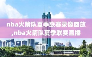 nba火箭队夏季联赛录像回放,nba火箭队夏季联赛直播