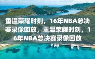 重温荣耀时刻，16年NBA总决赛录像回放，重温荣耀时刻，16年NBA总决赛录像回放