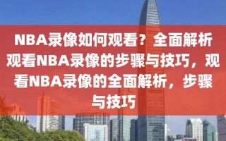 NBA录像如何观看？全面解析观看NBA录像的步骤与技巧，观看NBA录像的全面解析，步骤与技巧