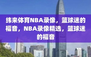 纬来体育NBA录像，篮球迷的福音，NBA录像精选，篮球迷的福音