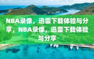 NBA录像，迅雷下载体验与分享，NBA录像，迅雷下载体验与分享