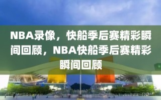 NBA录像，快船季后赛精彩瞬间回顾，NBA快船季后赛精彩瞬间回顾