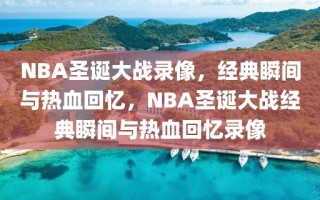 NBA圣诞大战录像，经典瞬间与热血回忆，NBA圣诞大战经典瞬间与热血回忆录像