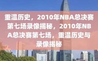 重温历史，2010年NBA总决赛第七场录像揭秘，2010年NBA总决赛第七场，重温历史与录像揭秘