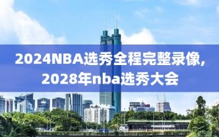 2024NBA选秀全程完整录像,2028年nba选秀大会