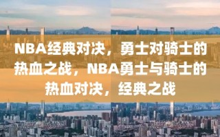 NBA经典对决，勇士对骑士的热血之战，NBA勇士与骑士的热血对决，经典之战