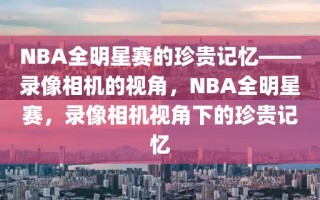 NBA全明星赛的珍贵记忆——录像相机的视角，NBA全明星赛，录像相机视角下的珍贵记忆