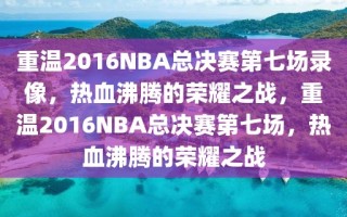 重温2016NBA总决赛第七场录像，热血沸腾的荣耀之战，重温2016NBA总决赛第七场，热血沸腾的荣耀之战