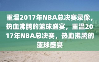 重温2017年NBA总决赛录像，热血沸腾的篮球盛宴，重温2017年NBA总决赛，热血沸腾的篮球盛宴