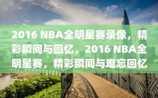 2016 NBA全明星赛录像，精彩瞬间与回忆，2016 NBA全明星赛，精彩瞬间与难忘回忆