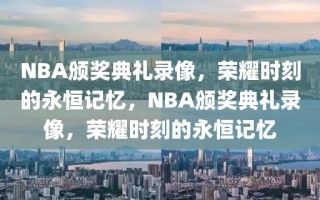 NBA颁奖典礼录像，荣耀时刻的永恒记忆，NBA颁奖典礼录像，荣耀时刻的永恒记忆