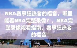 NBA赛事狂热者的福音，哪里能看NBA完整录像？，NBA完整录像观看指南，赛事狂热者的福音