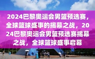 2024巴黎奥运会男篮预选赛，全球篮球盛事的揭幕之战，2024巴黎奥运会男篮预选赛揭幕之战，全球篮球盛事启幕