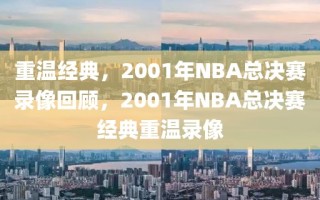 重温经典，2001年NBA总决赛录像回顾，2001年NBA总决赛经典重温录像