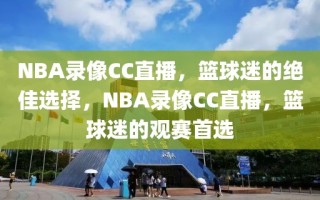 NBA录像CC直播，篮球迷的绝佳选择，NBA录像CC直播，篮球迷的观赛首选