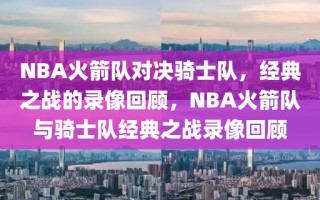 NBA火箭队对决骑士队，经典之战的录像回顾，NBA火箭队与骑士队经典之战录像回顾