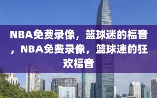 NBA免费录像，篮球迷的福音，NBA免费录像，篮球迷的狂欢福音