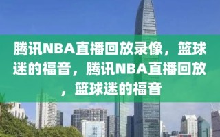 腾讯NBA直播回放录像，篮球迷的福音，腾讯NBA直播回放，篮球迷的福音