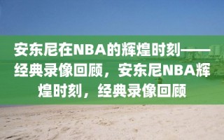 安东尼在NBA的辉煌时刻——经典录像回顾，安东尼NBA辉煌时刻，经典录像回顾