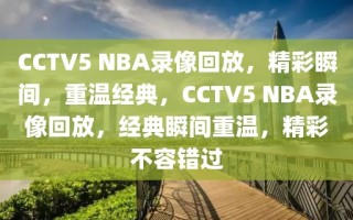 CCTV5 NBA录像回放，精彩瞬间，重温经典，CCTV5 NBA录像回放，经典瞬间重温，精彩不容错过