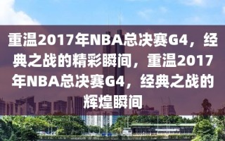 重温2017年NBA总决赛G4，经典之战的精彩瞬间，重温2017年NBA总决赛G4，经典之战的辉煌瞬间