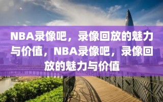 NBA录像吧，录像回放的魅力与价值，NBA录像吧，录像回放的魅力与价值