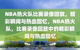 NBA热火队比赛录像回放，精彩瞬间与热血回忆，NBA热火队，比赛录像回放中的精彩瞬间与热血回忆