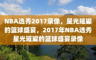 NBA选秀2017录像，星光璀璨的篮球盛宴，2017年NBA选秀星光璀璨的篮球盛宴录像