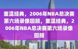 重温经典，2006年NBA总决赛第六场录像回顾，重温经典，2006年NBA总决赛第六场录像回顾