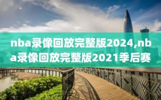 nba录像回放完整版2024,nba录像回放完整版2021季后赛