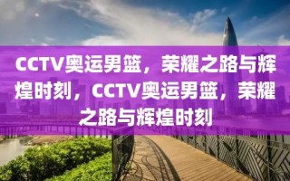 CCTV奥运男篮，荣耀之路与辉煌时刻，CCTV奥运男篮，荣耀之路与辉煌时刻