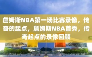 詹姆斯NBA第一场比赛录像，传奇的起点，詹姆斯NBA首秀，传奇起点的录像回顾