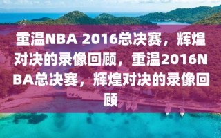 重温NBA 2016总决赛，辉煌对决的录像回顾，重温2016NBA总决赛，辉煌对决的录像回顾