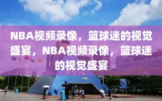 NBA视频录像，篮球迷的视觉盛宴，NBA视频录像，篮球迷的视觉盛宴