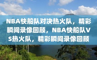 NBA快船队对决热火队，精彩瞬间录像回顾，NBA快船队VS热火队，精彩瞬间录像回顾