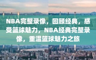 NBA完整录像，回顾经典，感受篮球魅力，NBA经典完整录像，重温篮球魅力之旅