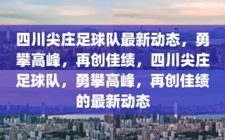 四川尖庄足球队最新动态，勇攀高峰，再创佳绩，四川尖庄足球队，勇攀高峰，再创佳绩的最新动态