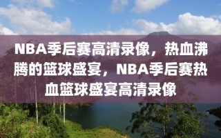 NBA季后赛高清录像，热血沸腾的篮球盛宴，NBA季后赛热血篮球盛宴高清录像