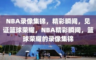 NBA录像集锦，精彩瞬间，见证篮球荣耀，NBA精彩瞬间，篮球荣耀的录像集锦