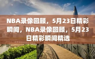 NBA录像回顾，5月23日精彩瞬间，NBA录像回顾，5月23日精彩瞬间精选