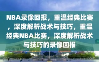 NBA录像回报，重温经典比赛，深度解析战术与技巧，重温经典NBA比赛，深度解析战术与技巧的录像回报