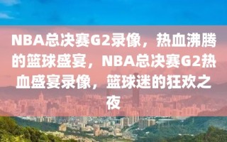 NBA总决赛G2录像，热血沸腾的篮球盛宴，NBA总决赛G2热血盛宴录像，篮球迷的狂欢之夜