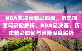 NBA总决赛精彩瞬间，历史回顾与录像解析，NBA总决赛，历史精彩瞬间与录像深度解析