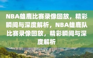 NBA雄鹿比赛录像回放，精彩瞬间与深度解析，NBA雄鹿队比赛录像回放，精彩瞬间与深度解析