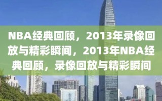 NBA经典回顾，2013年录像回放与精彩瞬间，2013年NBA经典回顾，录像回放与精彩瞬间