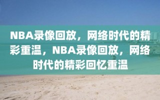 NBA录像回放，网络时代的精彩重温，NBA录像回放，网络时代的精彩回忆重温