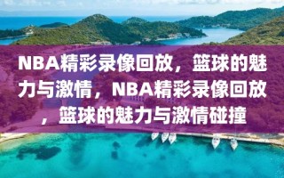 NBA精彩录像回放，篮球的魅力与激情，NBA精彩录像回放，篮球的魅力与激情碰撞