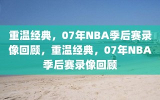 重温经典，07年NBA季后赛录像回顾，重温经典，07年NBA季后赛录像回顾